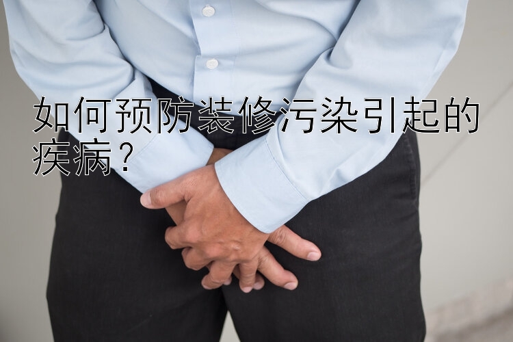 如何预防装修污染引起的疾病？