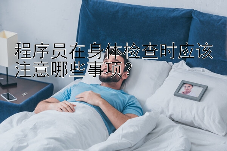 程序员在身体检查时应该注意哪些事项？