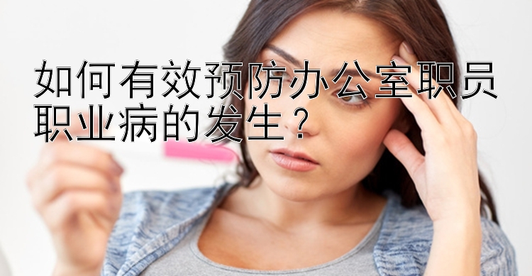 如何有效预防办公室职员职业病的发生？