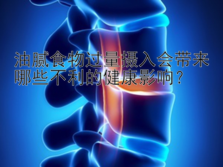 油腻食物过量摄入会带来哪些不利的健康影响？