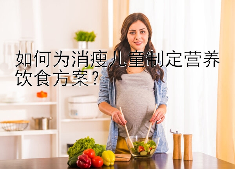 如何为消瘦儿童制定营养饮食方案？