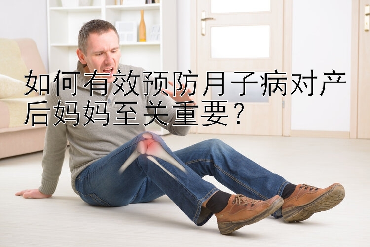 如何有效预防月子病对产后妈妈至关重要？