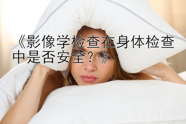 《影像学检查在身体检查中是否安全？》