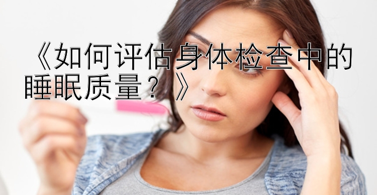 《如何评估身体检查中的睡眠质量？》