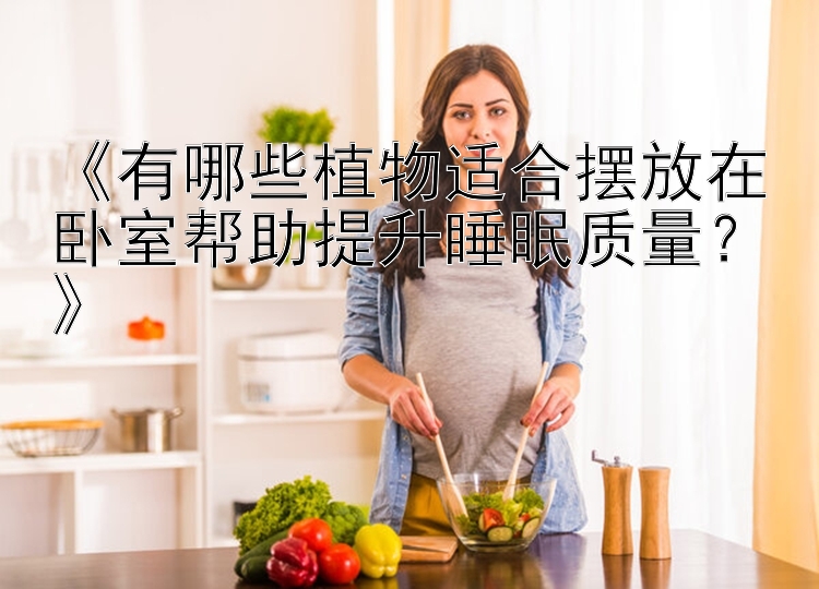 《有哪些植物适合摆放在卧室帮助提升睡眠质量？》