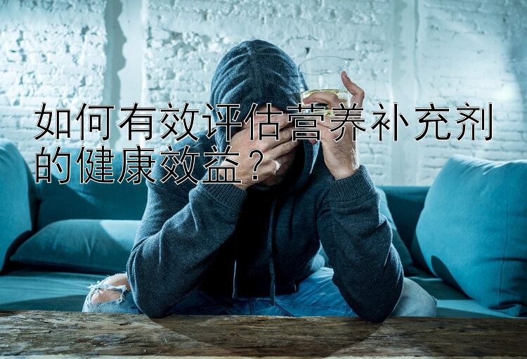 如何有效评估营养补充剂的健康效益？