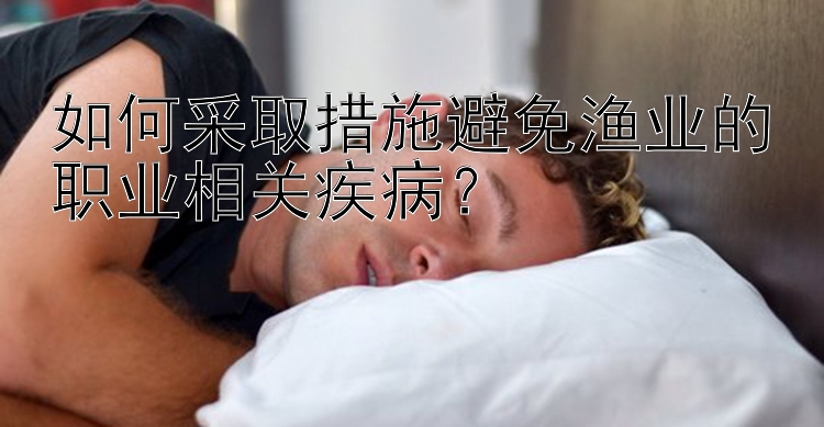 如何采取措施避免渔业的职业相关疾病？