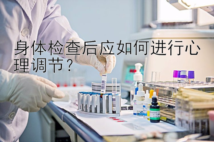 身体检查后应如何进行心理调节？