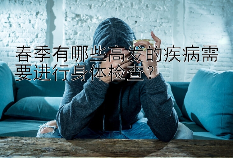 春季有哪些高发的疾病需要进行身体检查？