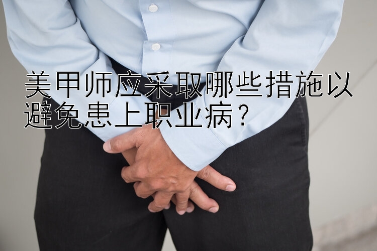 美甲师应采取哪些措施以避免患上职业病？