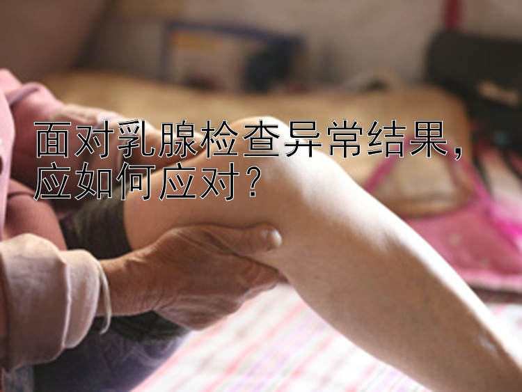 面对乳腺检查异常结果，应如何应对？