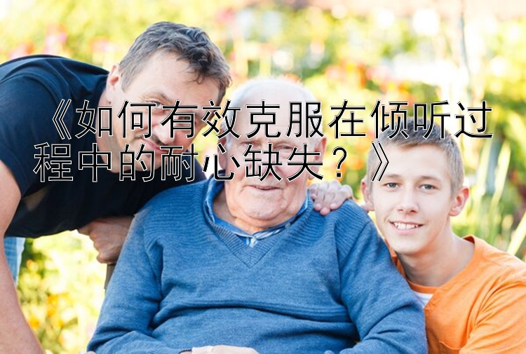 《如何有效克服在倾听过程中的耐心缺失？》