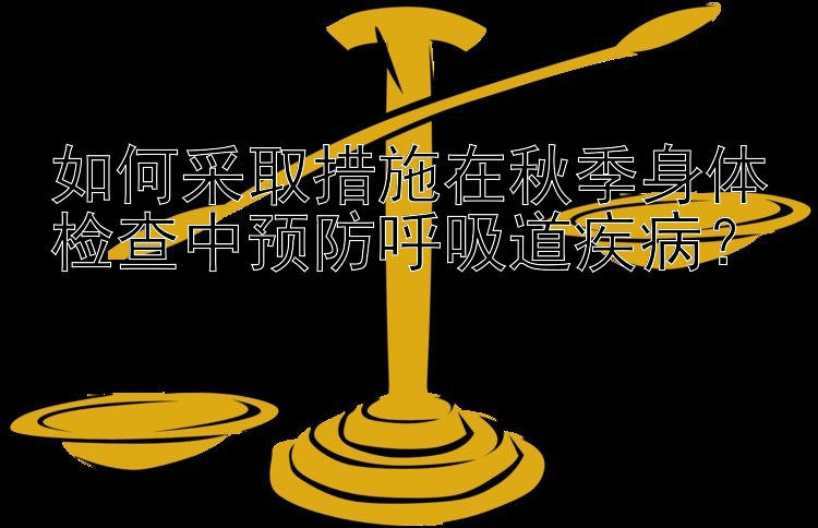 如何采取措施在秋季身体检查中预防呼吸道疾病？