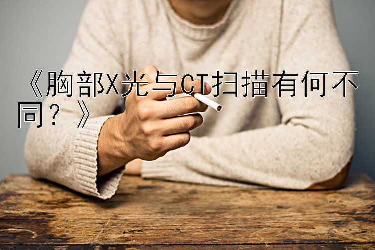 《胸部X光与CT扫描有何不同？》