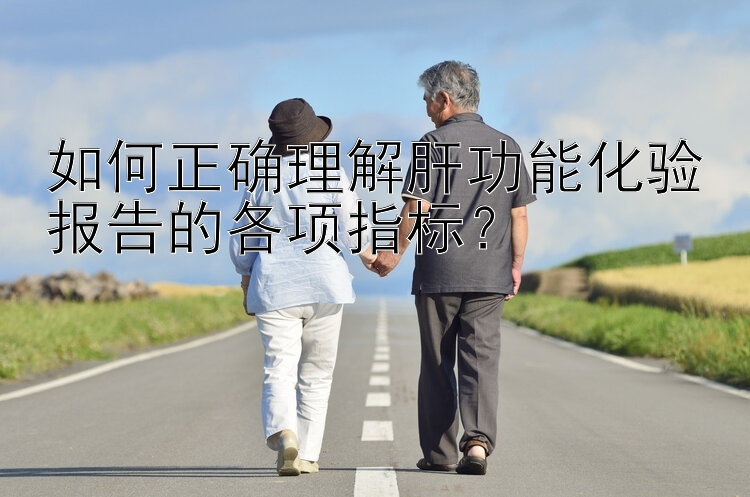 如何正确理解肝功能化验报告的各项指标？