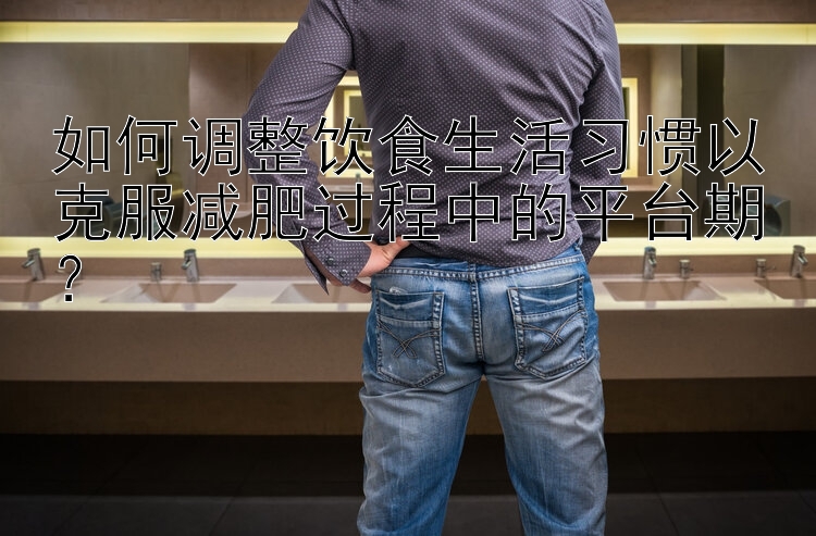 如何调整饮食生活习惯以克服减肥过程中的平台期？