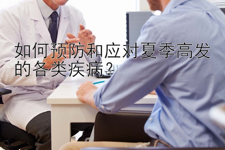 如何预防和应对夏季高发的各类疾病？