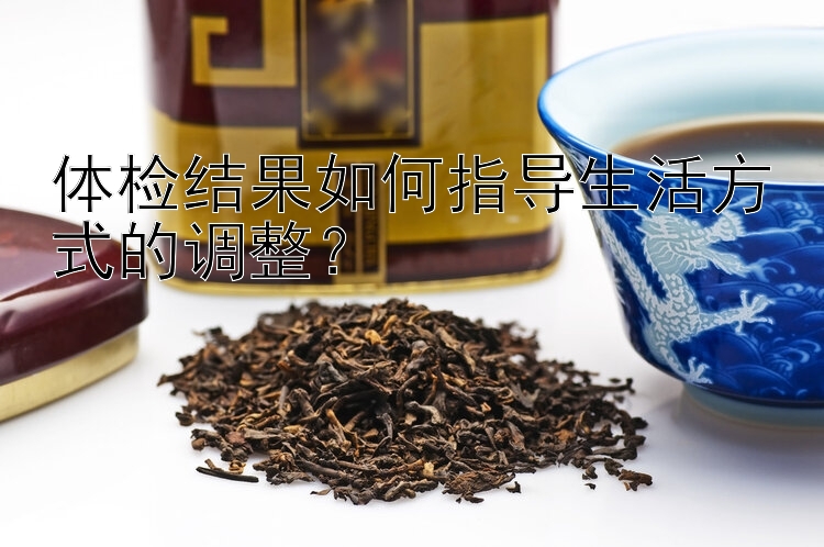 体检结果如何指导生活方式的调整？