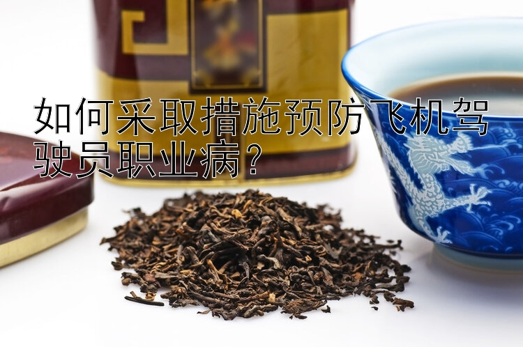 如何采取措施预防飞机驾驶员职业病？