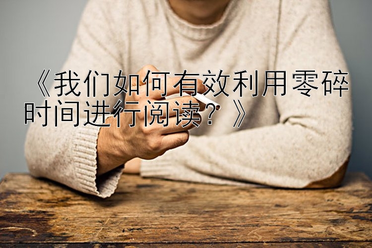 《我们如何有效利用零碎时间进行阅读？》