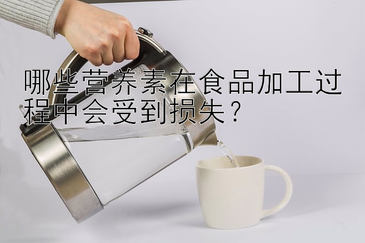 哪些营养素在食品加工过程中会受到损失？