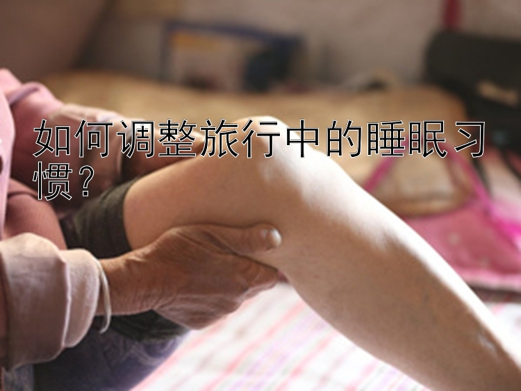 如何调整旅行中的睡眠习惯？