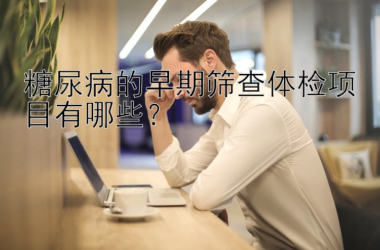 糖尿病的早期筛查体检项目有哪些？