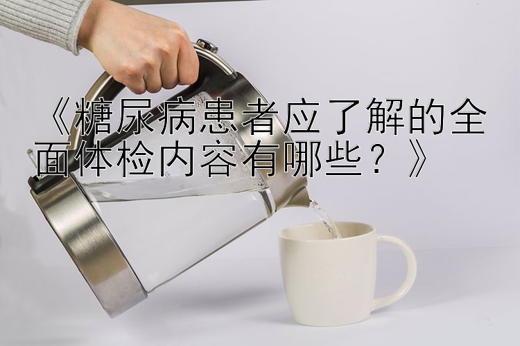 《糖尿病患者应了解的全面体检内容有哪些？》