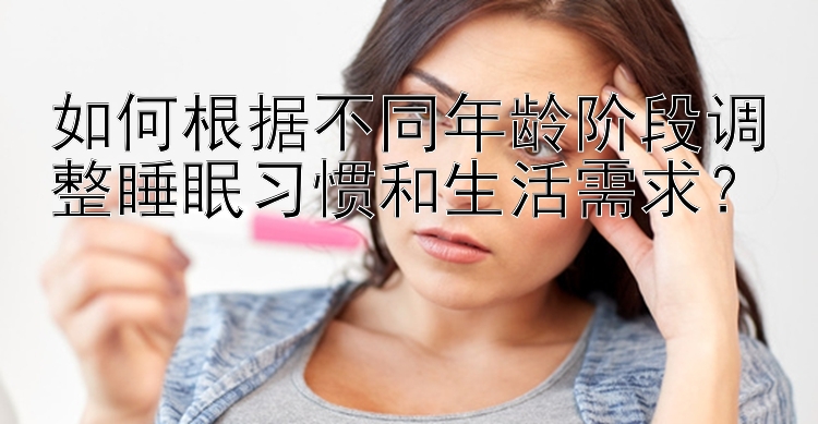 如何根据不同年龄阶段调整睡眠习惯和生活需求？