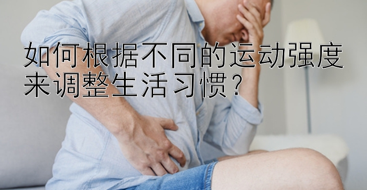 如何根据不同的运动强度来调整生活习惯？