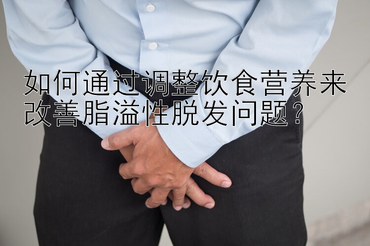 如何通过调整饮食营养来改善脂溢性脱发问题？