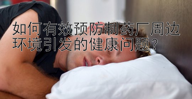 如何有效预防制药厂周边环境引发的健康问题？