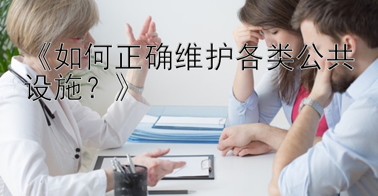 《如何正确维护各类公共设施？》