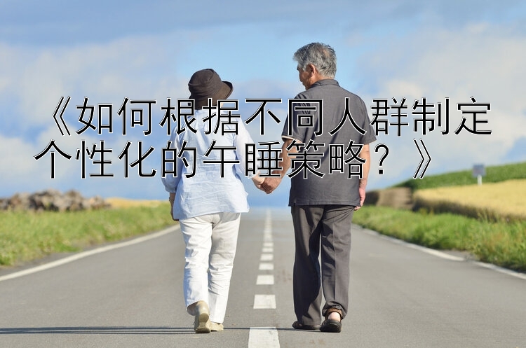 《如何根据不同人群制定个性化的午睡策略？》