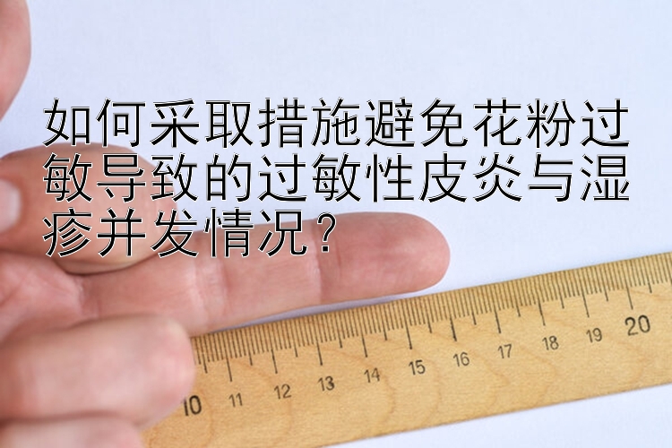 如何采取措施避免花粉过敏导致的过敏性皮炎与湿疹并发情况？