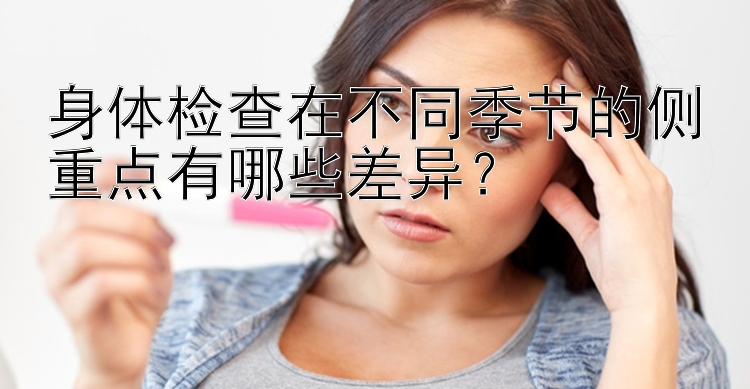 身体检查在不同季节的侧重点有哪些差异？