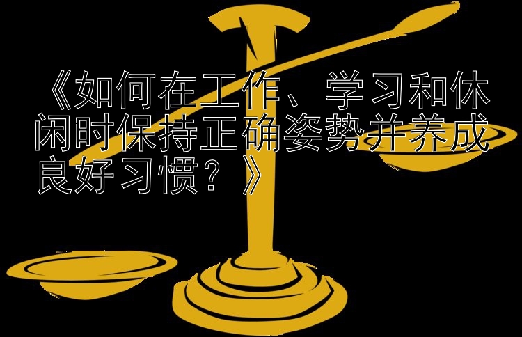 《如何在工作、学习和休闲时保持正确姿势并养成良好习惯？》