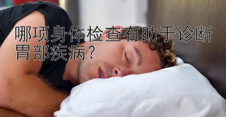 哪项身体检查有助于诊断胃部疾病？