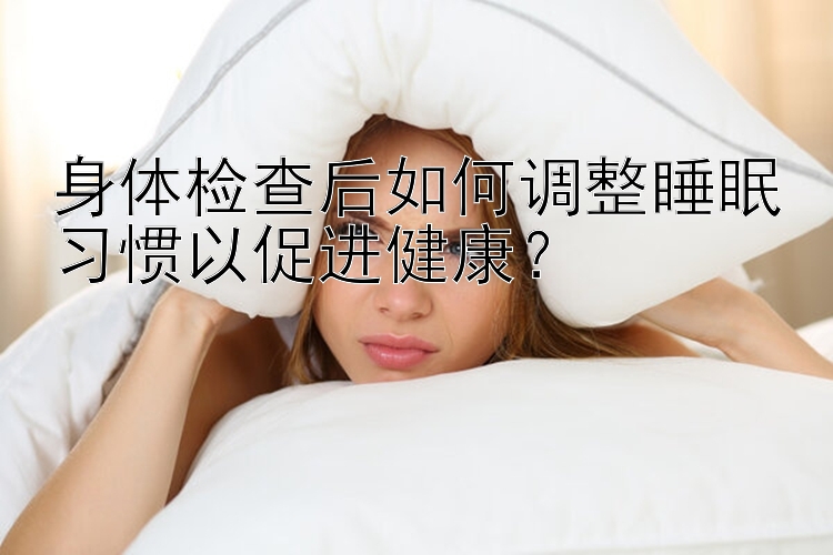 身体检查后如何调整睡眠习惯以促进健康？