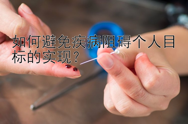 如何避免疾病阻碍个人目标的实现？