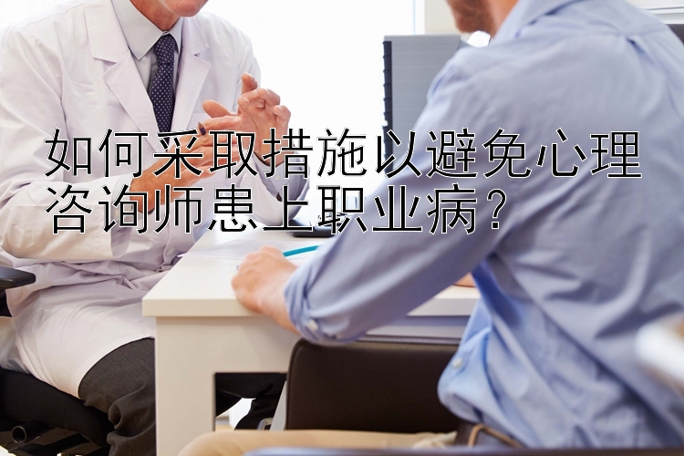 如何采取措施以避免心理咨询师患上职业病？