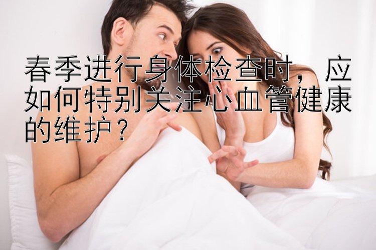 春季进行身体检查时，应如何特别关注心血管健康的维护？