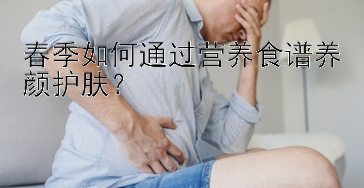 春季如何通过营养食谱养颜护肤？