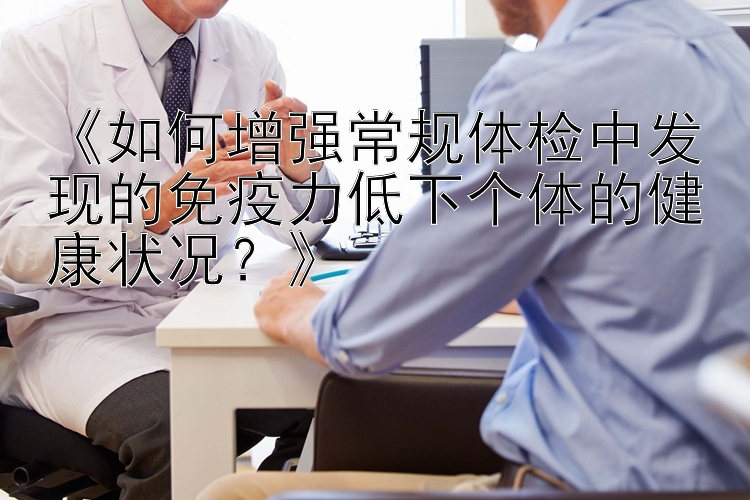 《如何增强常规体检中发现的免疫力低下个体的健康状况？》