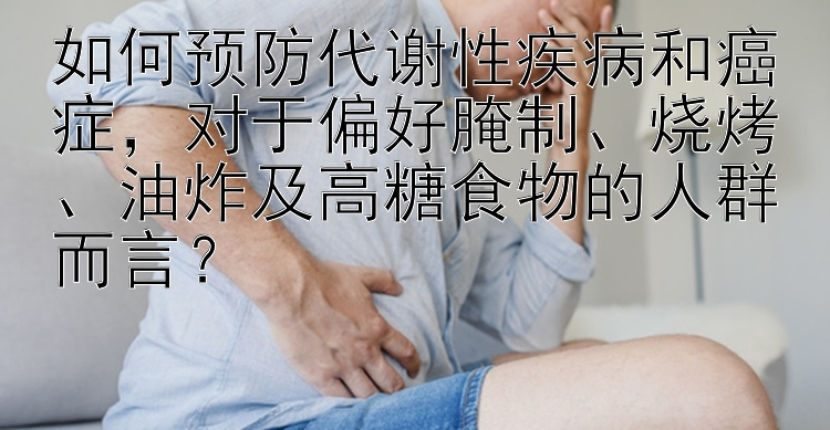 如何预防代谢性疾病和癌症，对于偏好腌制、烧烤、油炸及高糖食物的人群而言？