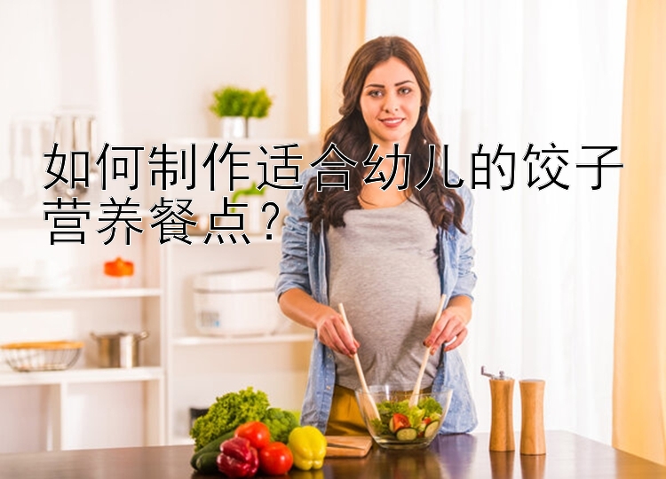 如何制作适合幼儿的饺子营养餐点？