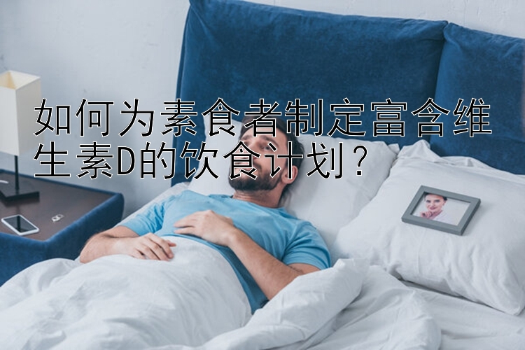 如何为素食者制定富含维生素D的饮食计划？