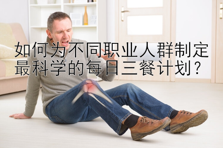 时时彩如何为不同职业人群制定最科学的每日三餐计划？