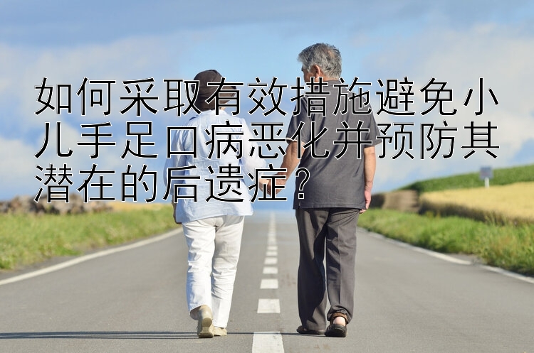 如何采取有效措施避免小儿手足口病恶化并预防其潜在的后遗症？