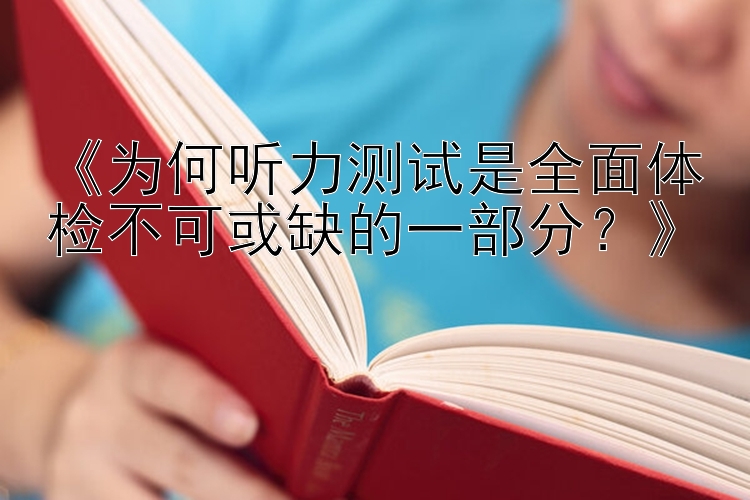 《为何听力测试是全面体检不可或缺的一部分？》